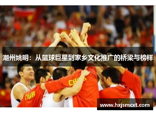 潮州姚明：从篮球巨星到家乡文化推广的桥梁与榜样
