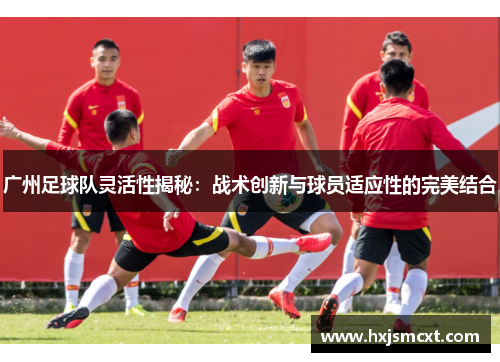 广州足球队灵活性揭秘：战术创新与球员适应性的完美结合